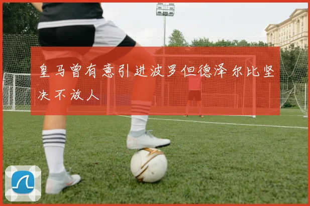 皇马曾有意引进波罗但德泽尔比坚决不放人