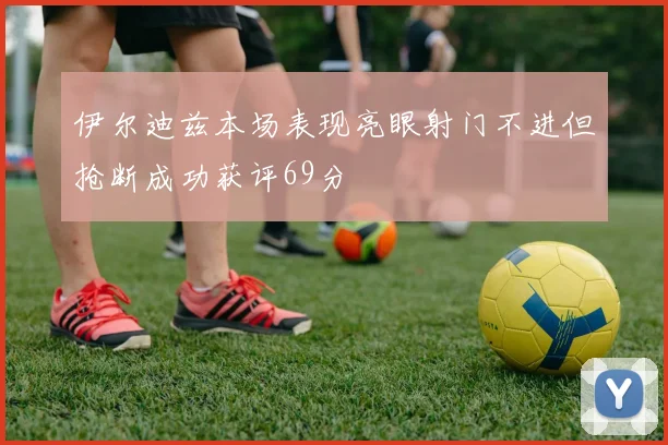 伊尔迪兹本场表现亮眼射门不进但抢断成功获评69分