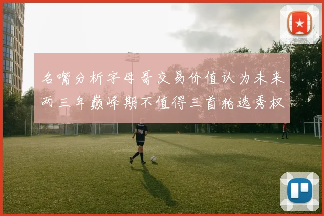 名嘴分析字母哥交易价值认为未来两三年巅峰期不值得三首轮选秀权
