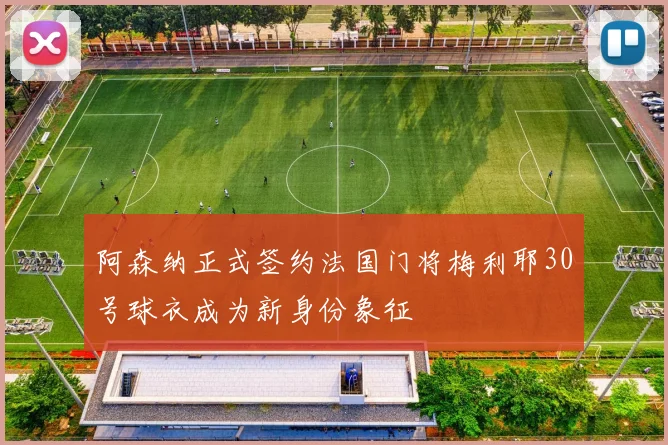 阿森纳正式签约法国门将梅利耶30号球衣成为新身份象征