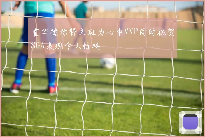霍华德称赞文班为心中MVP同时祝贺SGA表现令人惊艳