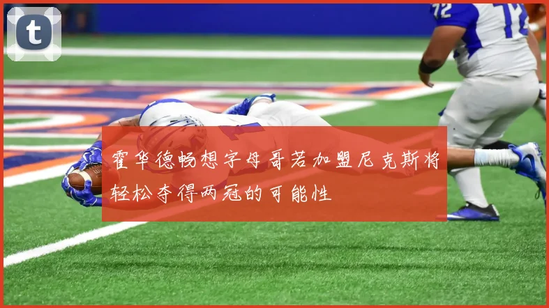 霍华德畅想字母哥若加盟尼克斯将轻松夺得两冠的可能性