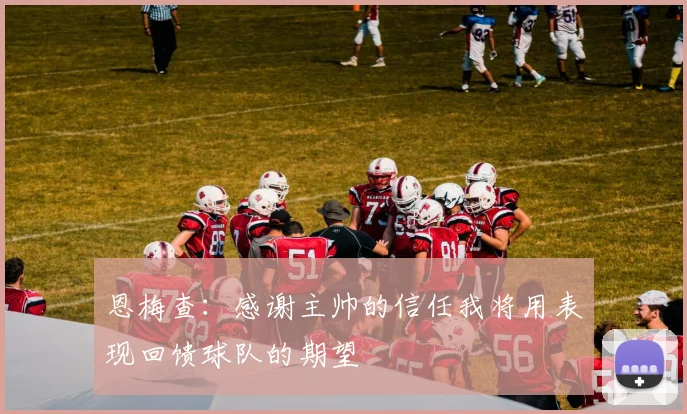 恩梅查：感谢主帅的信任我将用表现回馈球队的期望