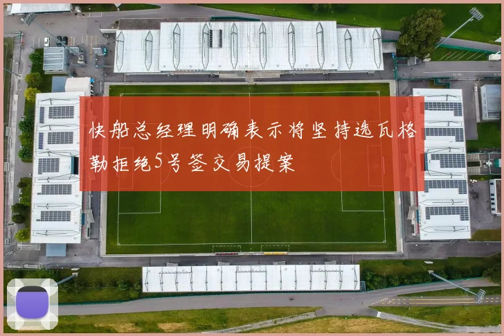 快船总经理明确表示将坚持选瓦格勒拒绝5号签交易提案