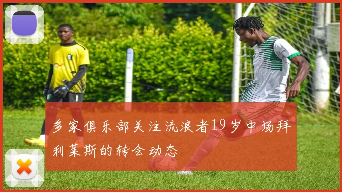 多家俱乐部关注流浪者19岁中场拜利莱斯的转会动态