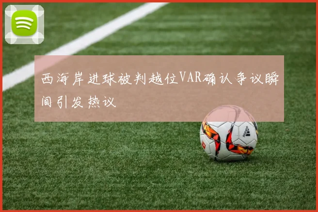 西海岸进球被判越位VAR确认争议瞬间引发热议