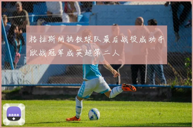 格拉斯纳执教球队最后战役成功夺欧战冠军成英超第二人