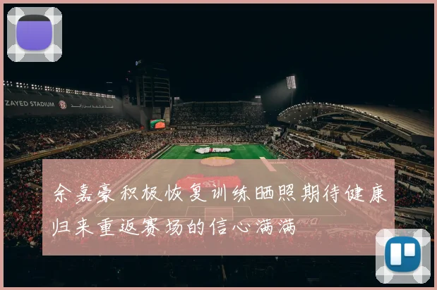 余嘉豪积极恢复训练晒照期待健康归来重返赛场的信心满满