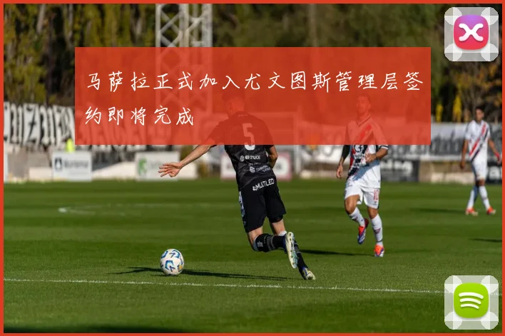 马萨拉正式加入尤文图斯管理层签约即将完成