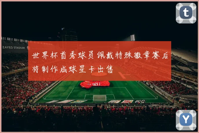 世界杯首秀球员佩戴特殊徽章赛后将制作成球星卡出售