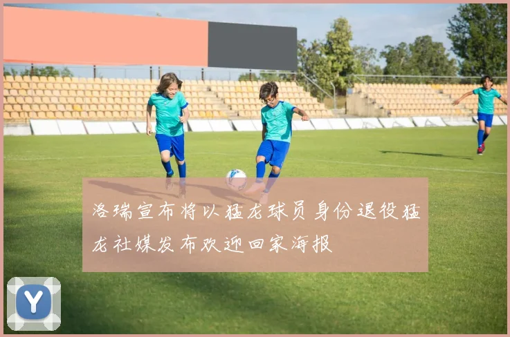 洛瑞宣布将以猛龙球员身份退役猛龙社媒发布欢迎回家海报