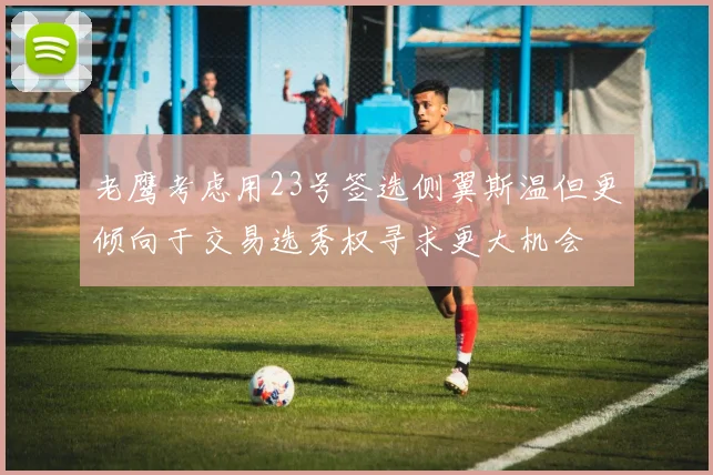 老鹰考虑用23号签选侧翼斯温但更倾向于交易选秀权寻求更大机会