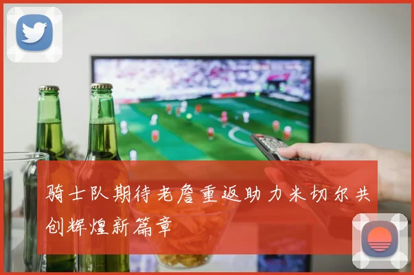 骑士队期待老詹重返助力米切尔共创辉煌新篇章