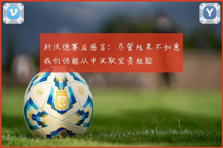 科沃德赛后感言：尽管结果不如意我们仍能从中汲取宝贵经验