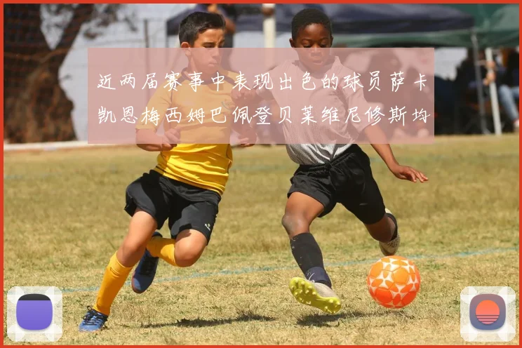 近两届赛事中表现出色的球员萨卡凯恩梅西姆巴佩登贝莱维尼修斯均有三球三助攻