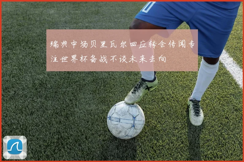 瑞典中场贝里瓦尔回应转会传闻专注世界杯备战不谈未来去向