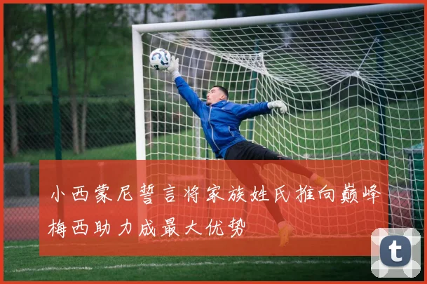 小西蒙尼誓言将家族姓氏推向巅峰梅西助力成最大优势