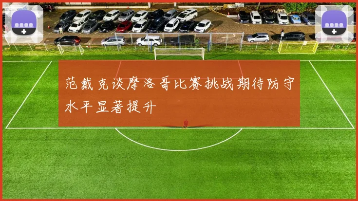 范戴克谈摩洛哥比赛挑战期待防守水平显著提升