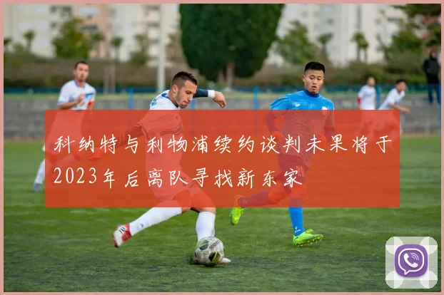 科纳特与利物浦续约谈判未果将于2023年后离队寻找新东家