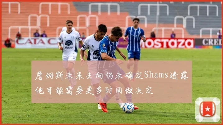 詹姆斯未来去向仍未确定Shams透露他可能需要更多时间做决定