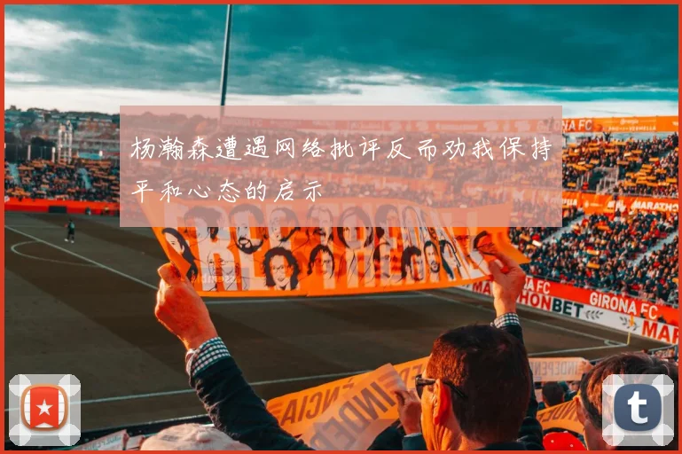 杨瀚森遭遇网络批评反而劝我保持平和心态的启示