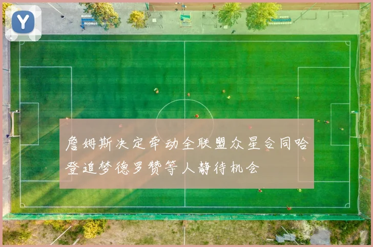 詹姆斯决定牵动全联盟众星合同哈登追梦德罗赞等人静待机会